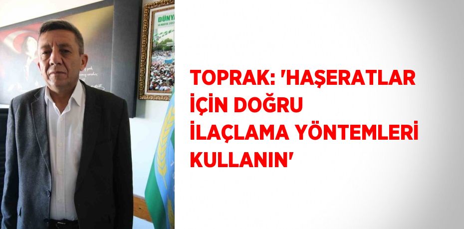 TOPRAK: 'HAŞERATLAR İÇİN DOĞRU İLAÇLAMA YÖNTEMLERİ KULLANIN'