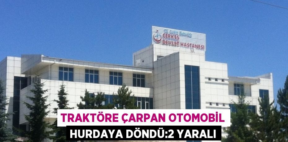 TRAKTÖRE ÇARPAN OTOMOBİL HURDAYA DÖNDÜ:2 YARALI