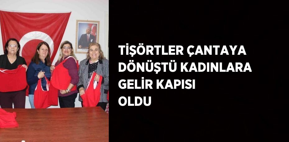 TİŞÖRTLER ÇANTAYA DÖNÜŞTÜ KADINLARA GELİR KAPISI OLDU