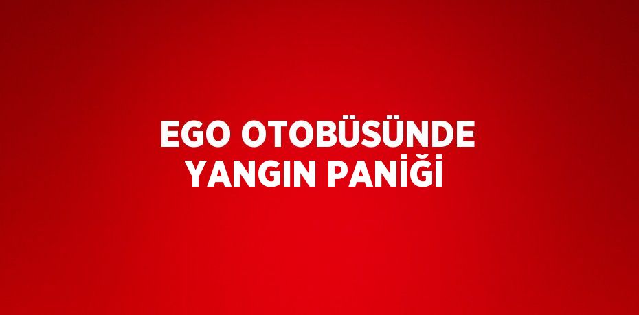 EGO OTOBÜSÜNDE YANGIN PANİĞİ