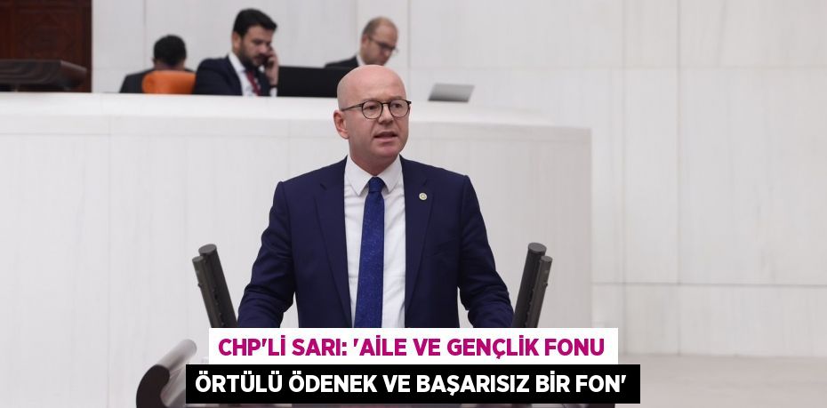 CHP’Lİ SARI: “AİLE VE GENÇLİK FONU ÖRTÜLÜ ÖDENEK VE BAŞARISIZ BİR FON”