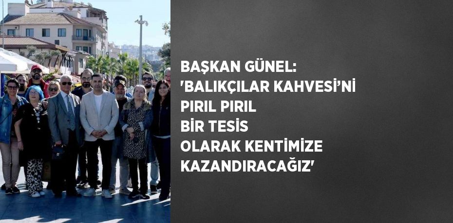 BAŞKAN GÜNEL: 'BALIKÇILAR KAHVESİ’Nİ PIRIL PIRIL BİR TESİS OLARAK KENTİMİZE KAZANDIRACAĞIZ'