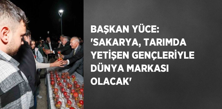 BAŞKAN YÜCE: 'SAKARYA, TARIMDA YETİŞEN GENÇLERİYLE DÜNYA MARKASI OLACAK'