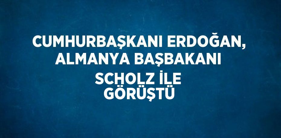 CUMHURBAŞKANI ERDOĞAN, ALMANYA BAŞBAKANI SCHOLZ İLE GÖRÜŞTÜ