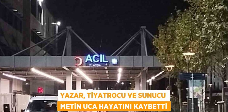 YAZAR, TİYATROCU VE SUNUCU METİN UCA HAYATINI KAYBETTİ