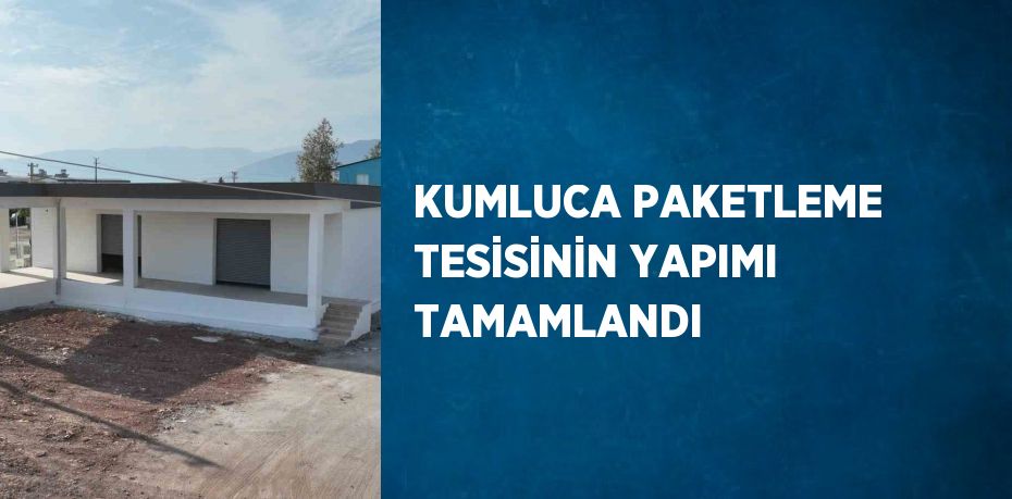 KUMLUCA PAKETLEME TESİSİNİN YAPIMI TAMAMLANDI