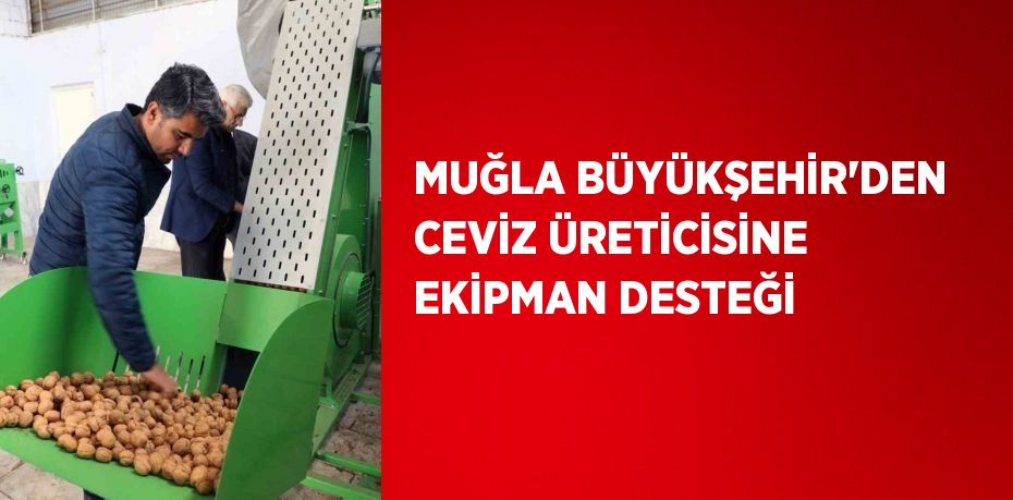 MUĞLA BÜYÜKŞEHİR’DEN CEVİZ ÜRETİCİSİNE EKİPMAN DESTEĞİ