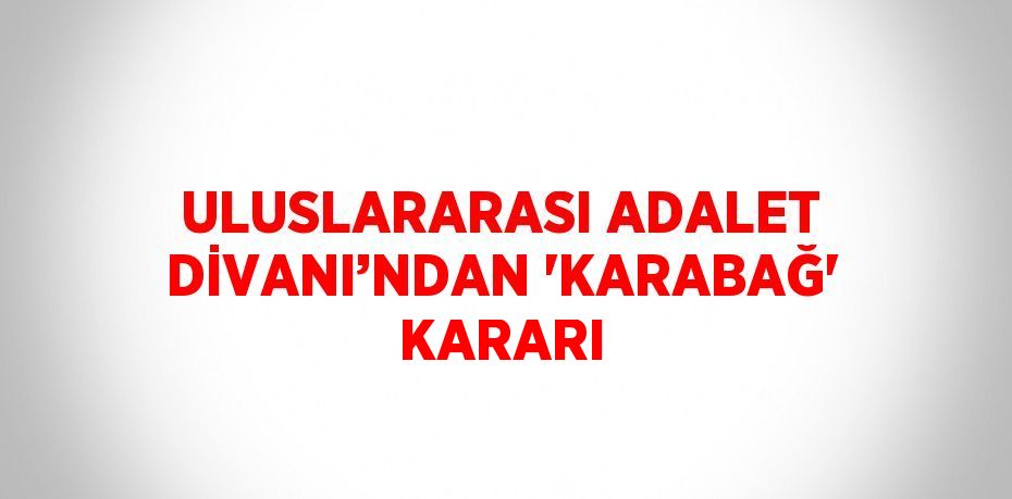 ULUSLARARASI ADALET DİVANI’NDAN 'KARABAĞ' KARARI