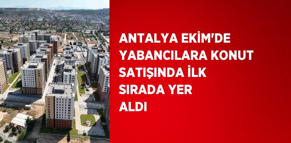 ANTALYA EKİM’DE YABANCILARA KONUT SATIŞINDA İLK SIRADA YER ALDI