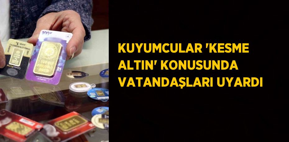 KUYUMCULAR ‘KESME ALTIN’ KONUSUNDA VATANDAŞLARI UYARDI