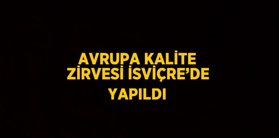 AVRUPA KALİTE ZİRVESİ İSVİÇRE’DE YAPILDI