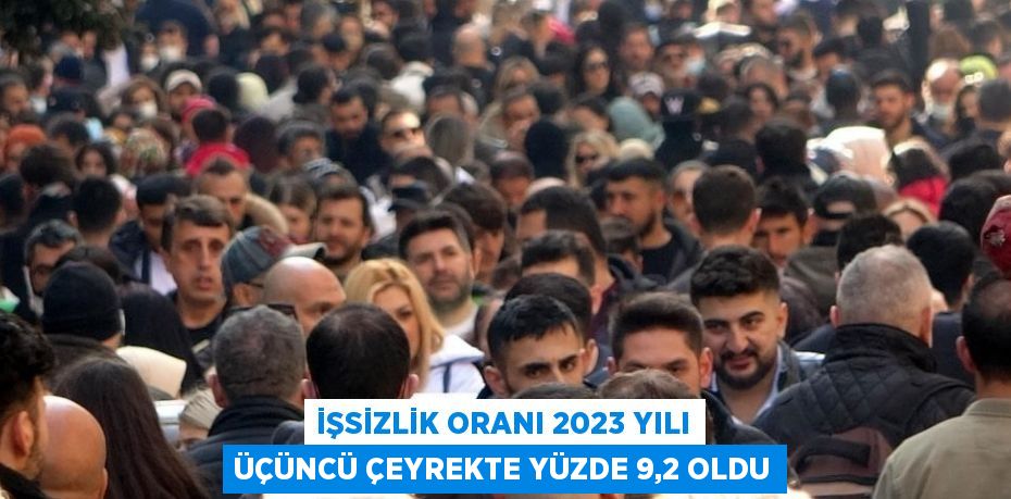 İŞSİZLİK ORANI 2023 YILI ÜÇÜNCÜ ÇEYREKTE YÜZDE 9,2 OLDU