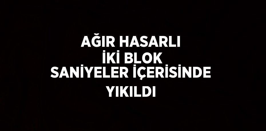 AĞIR HASARLI İKİ BLOK SANİYELER İÇERİSİNDE YIKILDI