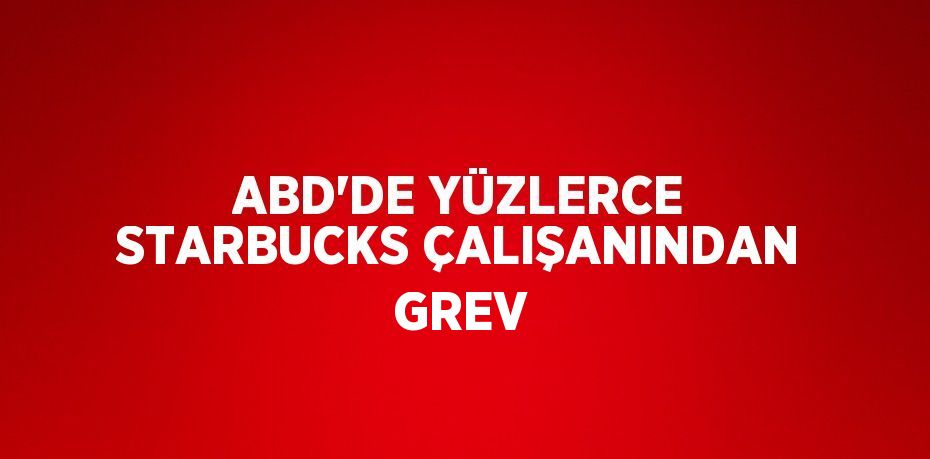 ABD’DE YÜZLERCE STARBUCKS ÇALIŞANINDAN GREV