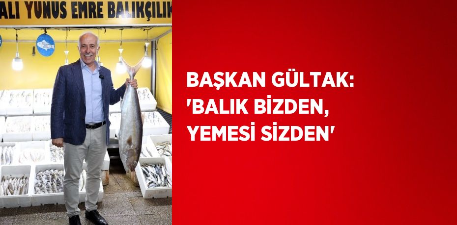 BAŞKAN GÜLTAK: 'BALIK BİZDEN, YEMESİ SİZDEN'