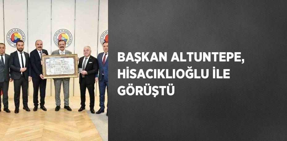 BAŞKAN ALTUNTEPE, HİSACIKLIOĞLU İLE GÖRÜŞTÜ