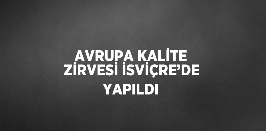 AVRUPA KALİTE ZİRVESİ İSVİÇRE’DE YAPILDI