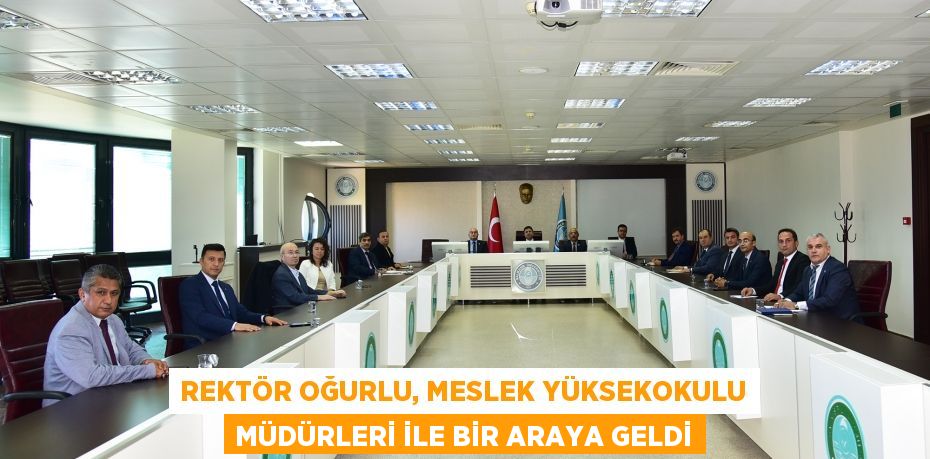 REKTÖR OĞURLU, MESLEK YÜKSEKOKULU MÜDÜRLERİ İLE BİR ARAYA GELDİ