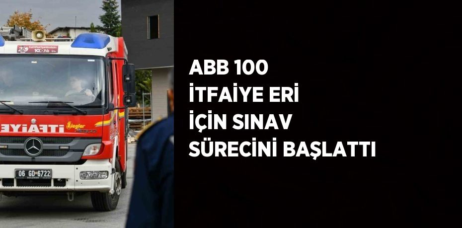 ABB 100 İTFAİYE ERİ İÇİN SINAV SÜRECİNİ BAŞLATTI