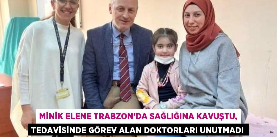 MİNİK ELENE TRABZON’DA SAĞLIĞINA KAVUŞTU, TEDAVİSİNDE GÖREV ALAN DOKTORLARI UNUTMADI