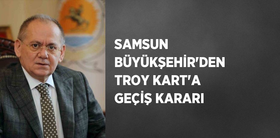 SAMSUN BÜYÜKŞEHİR’DEN TROY KART’A GEÇİŞ KARARI