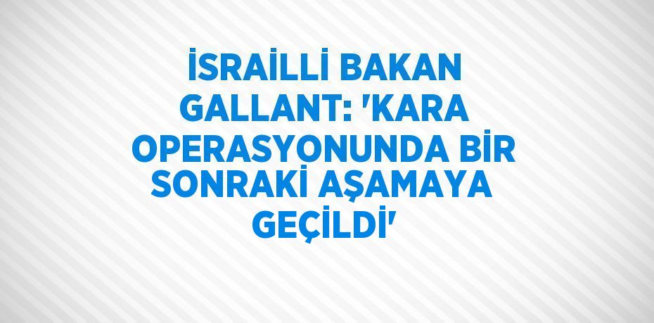 İSRAİLLİ BAKAN GALLANT: 'KARA OPERASYONUNDA BİR SONRAKİ AŞAMAYA GEÇİLDİ'