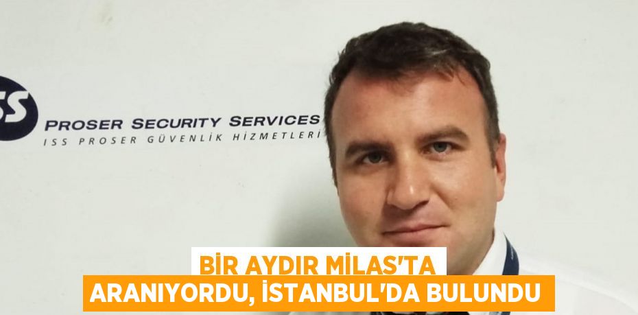 BİR AYDIR MİLAS’TA ARANIYORDU, İSTANBUL’DA BULUNDU