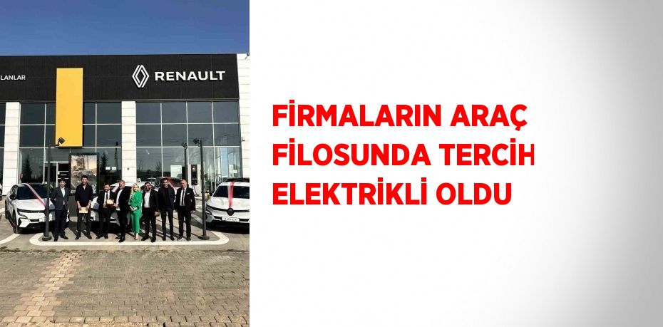 FİRMALARIN ARAÇ FİLOSUNDA TERCİH ELEKTRİKLİ OLDU