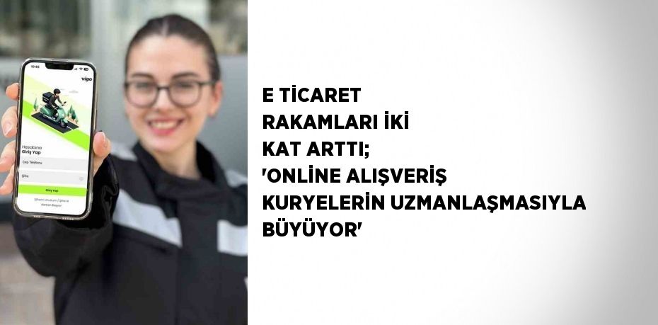 E TİCARET RAKAMLARI İKİ KAT ARTTI; 'ONLİNE ALIŞVERİŞ KURYELERİN UZMANLAŞMASIYLA BÜYÜYOR'