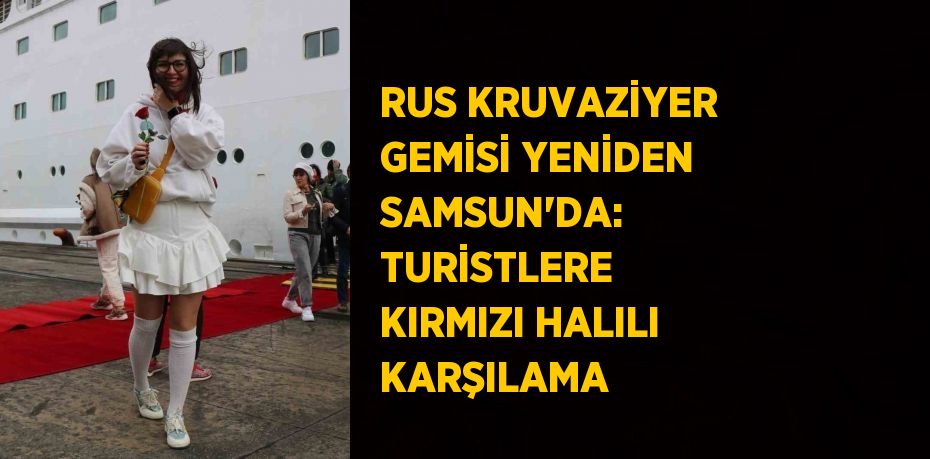 RUS KRUVAZİYER GEMİSİ YENİDEN SAMSUN’DA: TURİSTLERE KIRMIZI HALILI KARŞILAMA