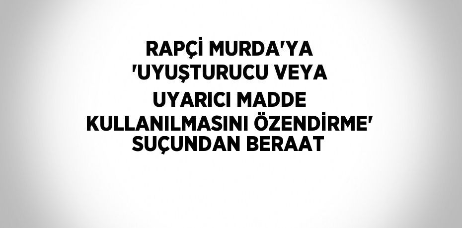 RAPÇİ MURDA’YA ‘UYUŞTURUCU VEYA UYARICI MADDE KULLANILMASINI ÖZENDİRME’ SUÇUNDAN BERAAT