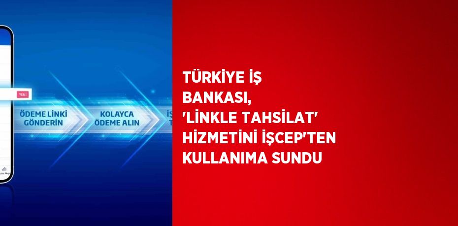 TÜRKİYE İŞ BANKASI,  ‘LİNKLE TAHSİLAT’ HİZMETİNİ İŞCEP’TEN KULLANIMA SUNDU