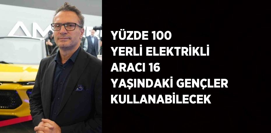 YÜZDE 100 YERLİ ELEKTRİKLİ ARACI 16 YAŞINDAKİ GENÇLER KULLANABİLECEK