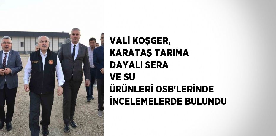 VALİ KÖŞGER, KARATAŞ TARIMA DAYALI SERA VE SU ÜRÜNLERİ OSB’LERİNDE İNCELEMELERDE BULUNDU