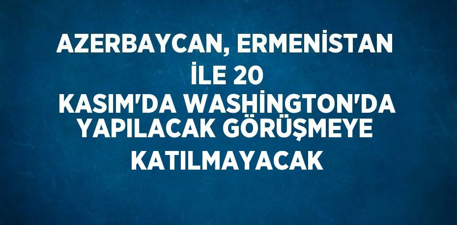 AZERBAYCAN, ERMENİSTAN İLE 20 KASIM’DA WASHİNGTON’DA YAPILACAK GÖRÜŞMEYE KATILMAYACAK