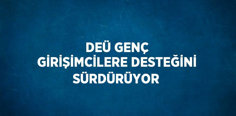 DEÜ GENÇ GİRİŞİMCİLERE DESTEĞİNİ SÜRDÜRÜYOR