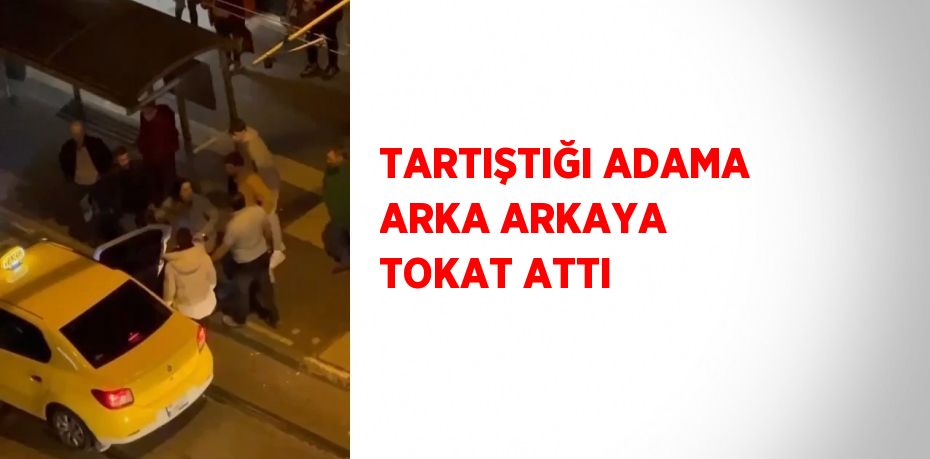 TARTIŞTIĞI ADAMA ARKA ARKAYA TOKAT ATTI