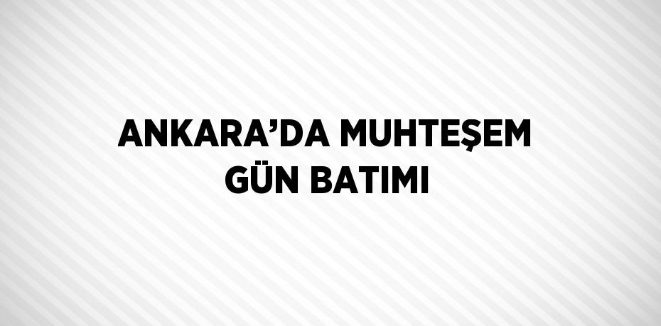 ANKARA’DA MUHTEŞEM GÜN BATIMI