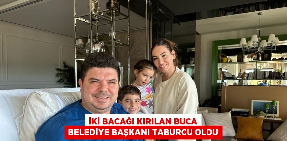 İKİ BACAĞI KIRILAN BUCA BELEDİYE BAŞKANI TABURCU OLDU