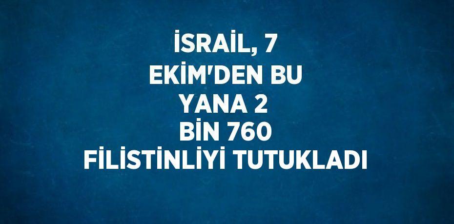 İSRAİL, 7 EKİM’DEN BU YANA 2 BİN 760 FİLİSTİNLİYİ TUTUKLADI