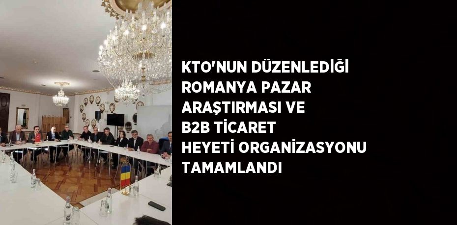 KTO’NUN DÜZENLEDİĞİ ROMANYA PAZAR ARAŞTIRMASI VE B2B TİCARET HEYETİ ORGANİZASYONU TAMAMLANDI