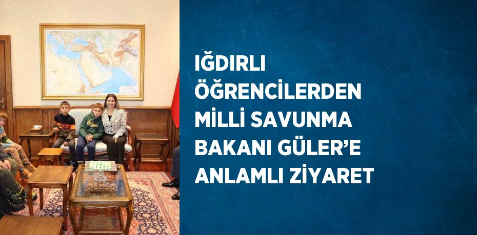 IĞDIRLI ÖĞRENCİLERDEN MİLLİ SAVUNMA BAKANI GÜLER’E ANLAMLI ZİYARET