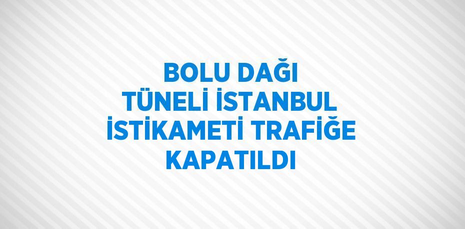 BOLU DAĞI TÜNELİ İSTANBUL İSTİKAMETİ TRAFİĞE KAPATILDI