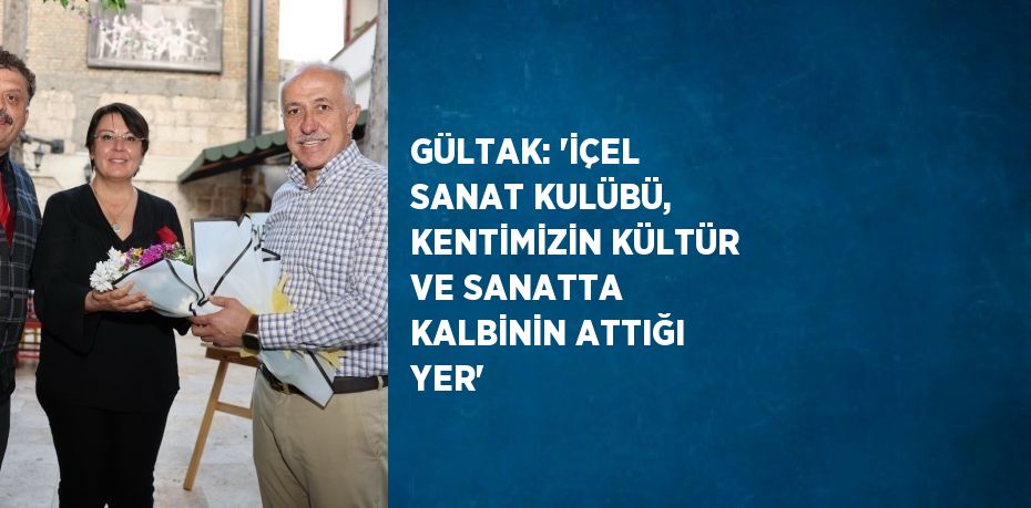 GÜLTAK: 'İÇEL SANAT KULÜBÜ, KENTİMİZİN KÜLTÜR VE SANATTA KALBİNİN ATTIĞI YER'