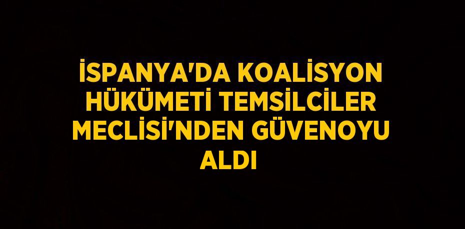 İSPANYA’DA KOALİSYON HÜKÜMETİ TEMSİLCİLER MECLİSİ’NDEN GÜVENOYU ALDI