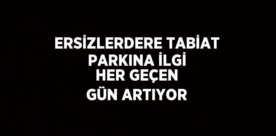 ERSİZLERDERE TABİAT PARKINA İLGİ HER GEÇEN GÜN ARTIYOR