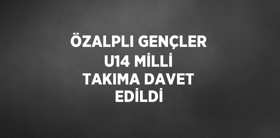 ÖZALPLI GENÇLER U14 MİLLİ TAKIMA DAVET EDİLDİ