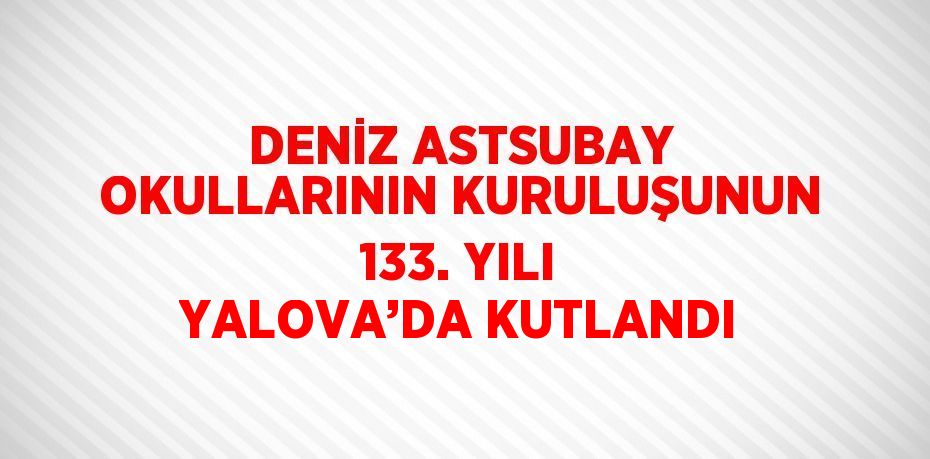 DENİZ ASTSUBAY OKULLARININ KURULUŞUNUN 133. YILI YALOVA’DA KUTLANDI