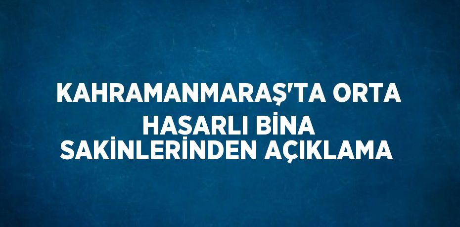 KAHRAMANMARAŞ’TA ORTA HASARLI BİNA SAKİNLERİNDEN AÇIKLAMA