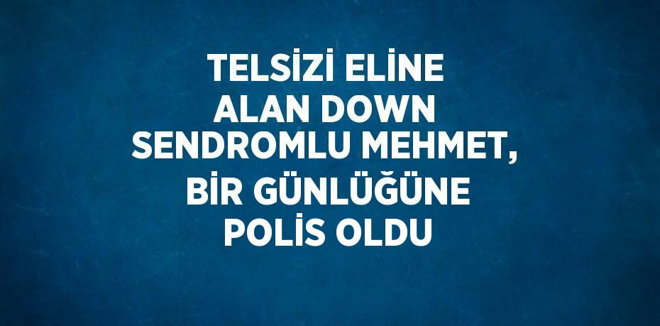 TELSİZİ ELİNE ALAN DOWN SENDROMLU MEHMET, BİR GÜNLÜĞÜNE POLİS OLDU